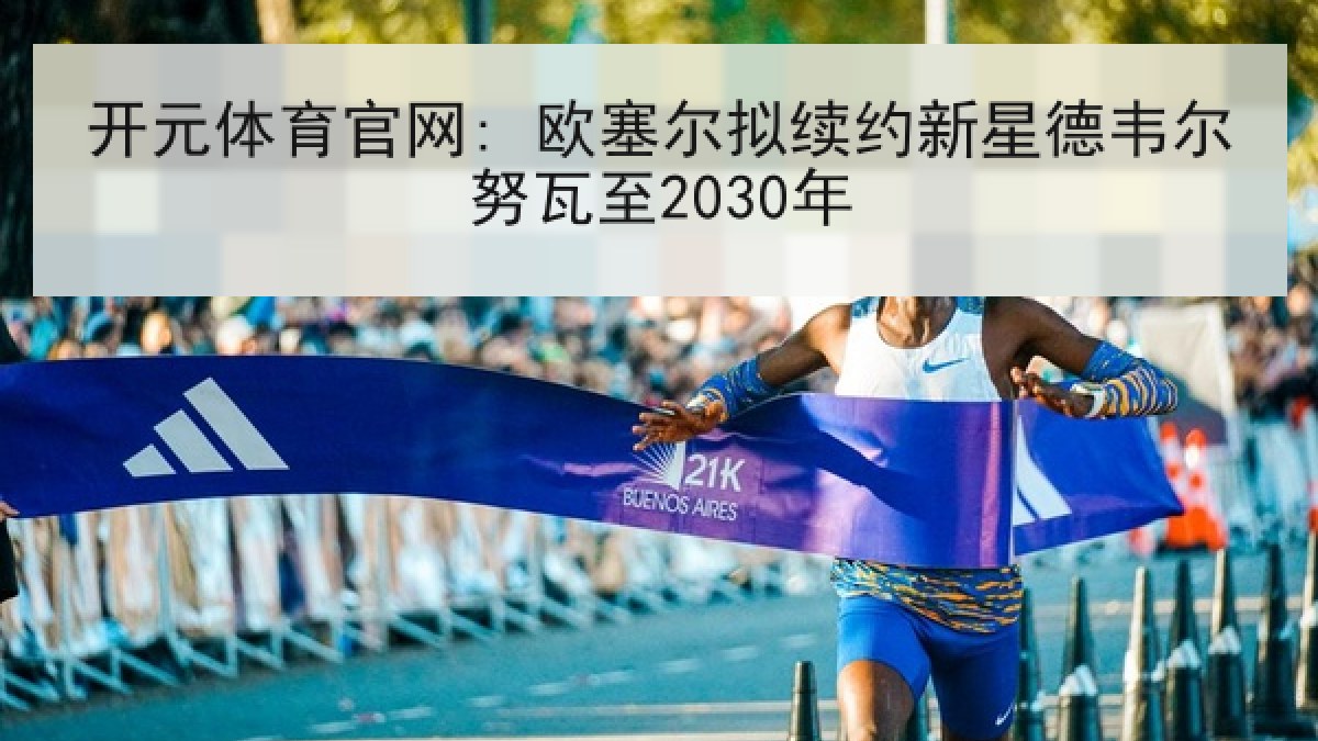 开元体育官网: 欧塞尔拟续约新星德韦尔努瓦至2030年 开元体育官网: 欧塞尔拟续约新星德韦尔努瓦至2030年