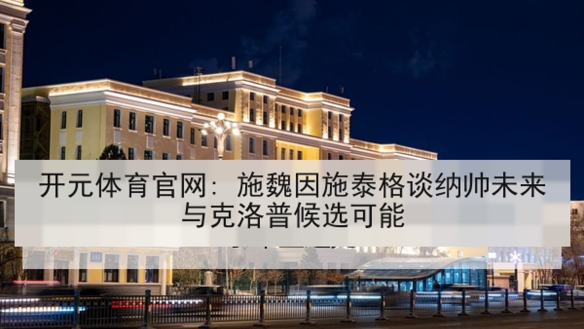 开元体育官网: 施魏因施泰格谈纳帅未来与克洛普候选可能