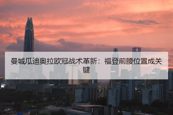 曼城瓜迪奥拉欧冠战术革新：福登前腰位置成关键