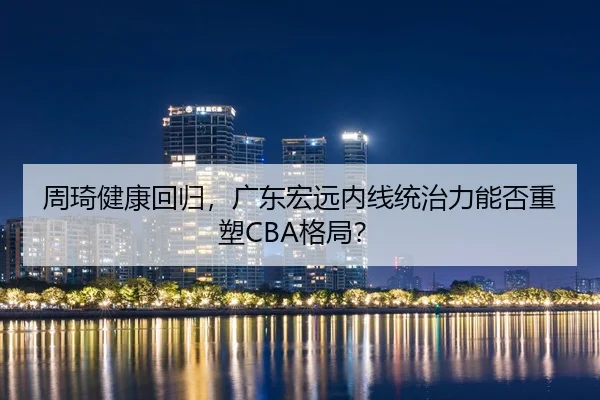 周琦健康回归，广东宏远内线统治力能否重塑CBA格局？