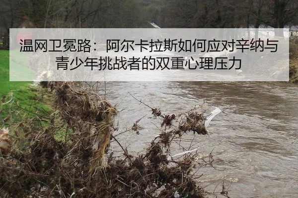 wen-wang-wei-mian-lu-a-er-ka-la-si-ru-he-ying-dui-xin-na-yu-qing-shao-nian-tiao-zhan-zhe-de-shuang-chong-xin-li-ya-li-3-113.jpg