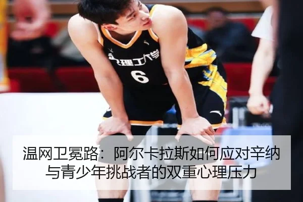 温网卫冕路：阿尔卡拉斯如何应对辛纳与青少年挑战者的双重心理压力