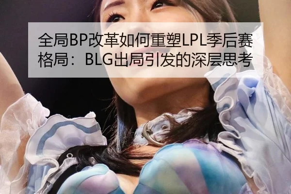 全局BP改革如何重塑LPL季后赛格局：BLG出局引发的深层思考