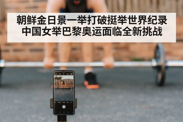 朝鲜金日景一举打破挺举世界纪录 中国女举巴黎奥运面临全新挑战