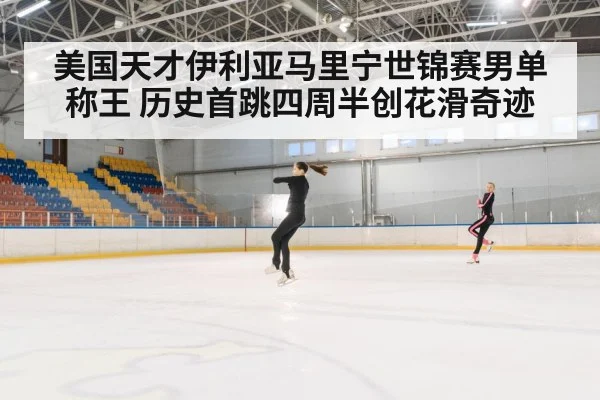 美国天才伊利亚马里宁世锦赛男单称王 历史首跳四周半创花滑奇迹