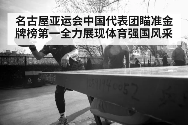 名古屋亚运会中国代表团瞄准金牌榜第一全力展现体育强国风采