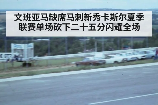 文班亚马缺席马刺新秀卡斯尔夏季联赛单场砍下二十五分闪耀全场