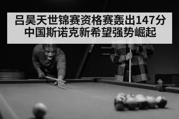 吕昊天世锦赛资格赛轰出147分 中国斯诺克新希望强势崛起