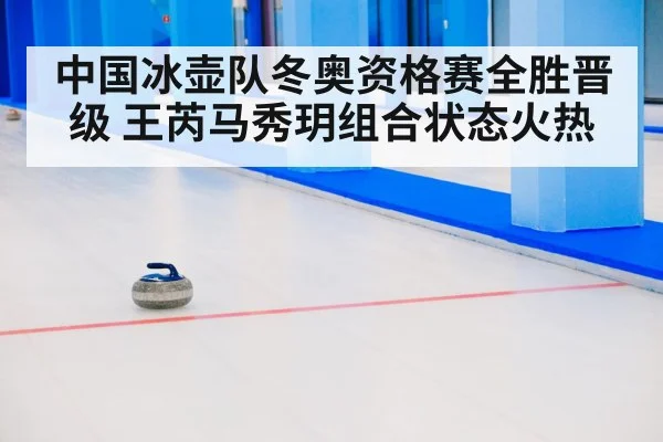 中国冰壶队冬奥资格赛全胜晋级 王芮马秀玥组合状态火热