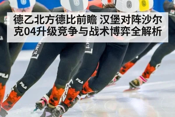 德乙北方德比前瞻 汉堡对阵沙尔克04升级竞争与战术博弈全解析